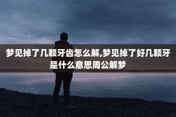 梦见掉了几颗牙齿怎么解,梦见掉了好几颗牙是什么意思周公解梦