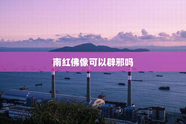 南红佛像可以辟邪吗