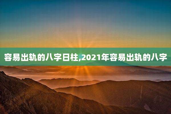 容易出轨的八字日柱,2021年容易出轨的八字