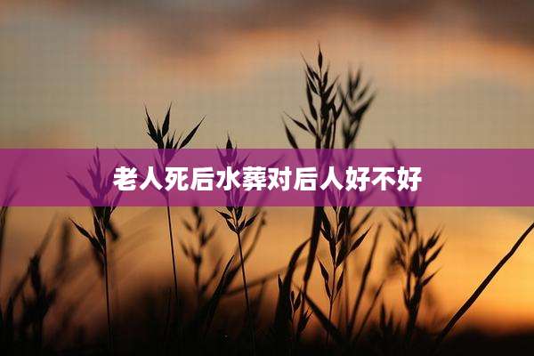 老人死后水葬对后人好不好