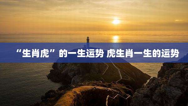 “生肖虎”的一生运势 虎生肖一生的运势