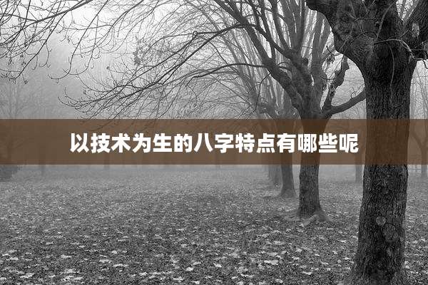 以技术为生的八字特点有哪些呢