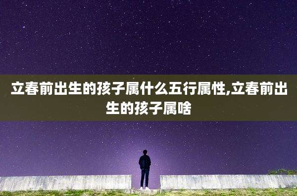 立春前出生的孩子属什么五行属性,立春前出生的孩子属啥