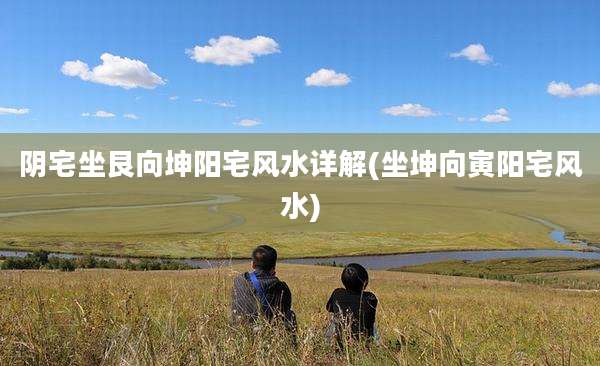 阴宅坐艮向坤阳宅风水详解(坐坤向寅阳宅风水)