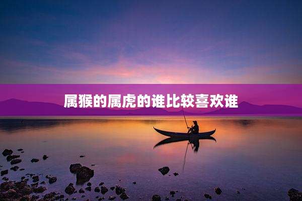 属猴的属虎的谁比较喜欢谁