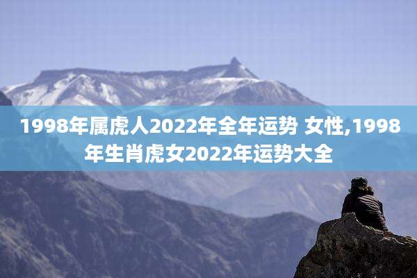 1998年属虎人2022年全年运势 女性,1998年生肖虎女2022年运势大全
