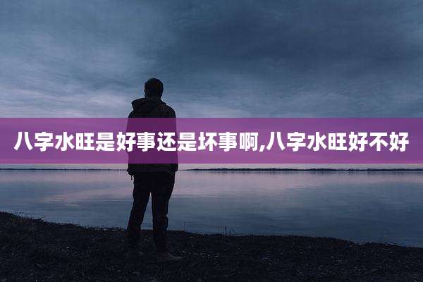 八字水旺是好事还是坏事啊,八字水旺好不好