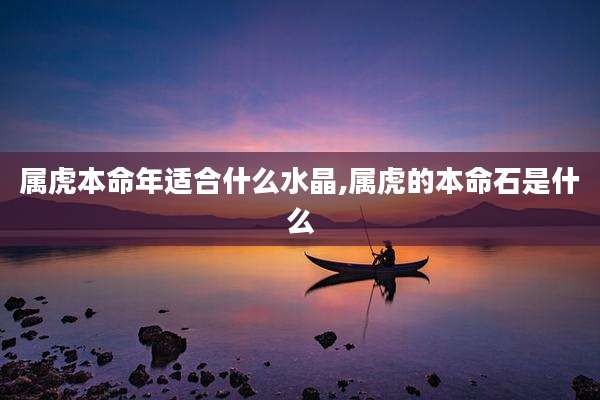 属虎本命年适合什么水晶,属虎的本命石是什么