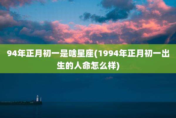 94年正月初一是啥星座(1994年正月初一出生的人命怎么样)