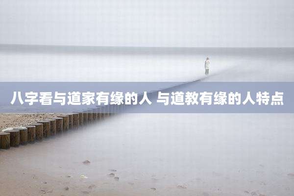 八字看与道家有缘的人 与道教有缘的人特点