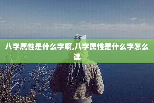 八字属性是什么字啊,八字属性是什么字怎么读