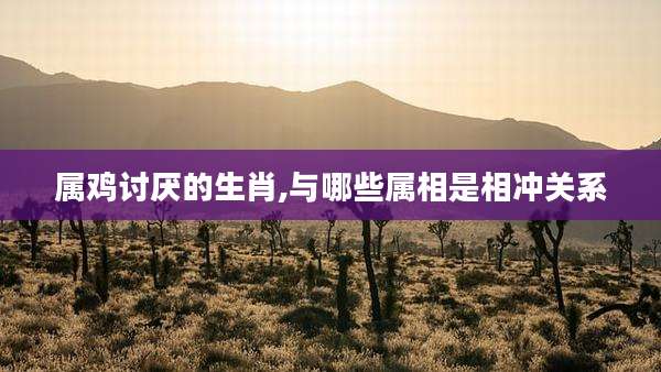 属鸡讨厌的生肖,与哪些属相是相冲关系