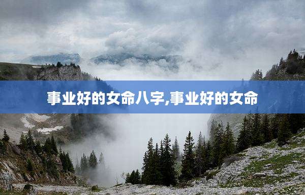 事业好的女命八字,事业好的女命