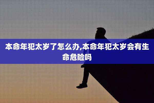 本命年犯太岁了怎么办,本命年犯太岁会有生命危险吗