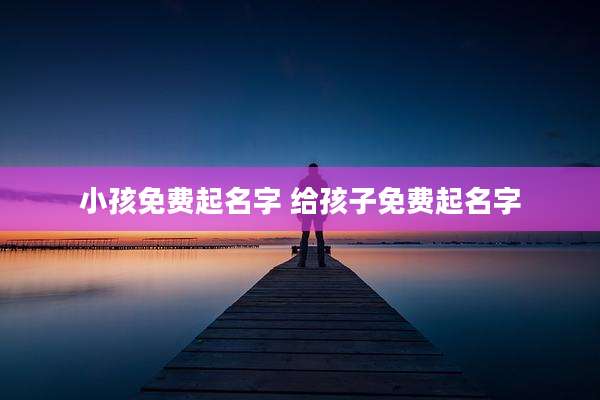小孩免费起名字 给孩子免费起名字