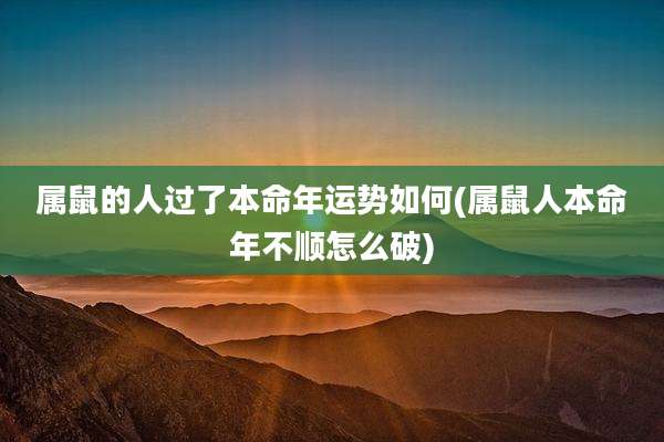 属鼠的人过了本命年运势如何(属鼠人本命年不顺怎么破)