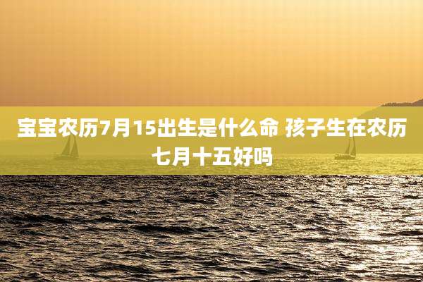 宝宝农历7月15出生是什么命 孩子生在农历七月十五好吗