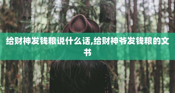 给财神发钱粮说什么话,给财神爷发钱粮的文书