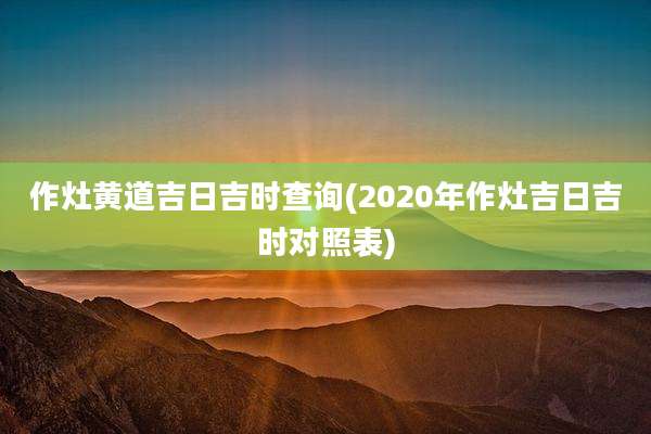 作灶黄道吉日吉时查询(2020年作灶吉日吉时对照表)