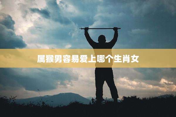属猴男容易爱上哪个生肖女