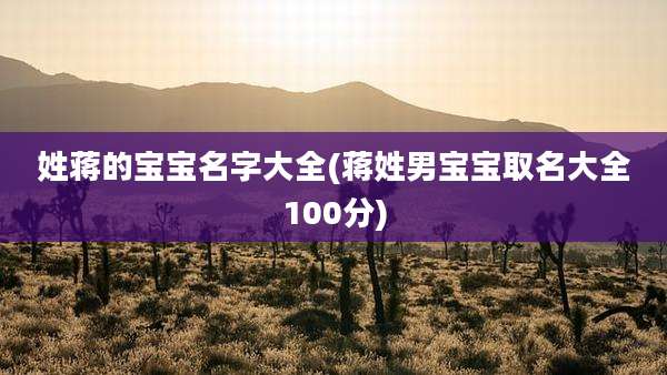 姓蒋的宝宝名字大全(蒋姓男宝宝取名大全100分)