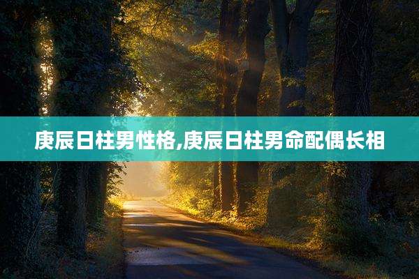 庚辰日柱男性格,庚辰日柱男命配偶长相