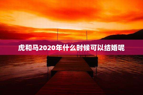 虎和马2020年什么时候可以结婚呢
