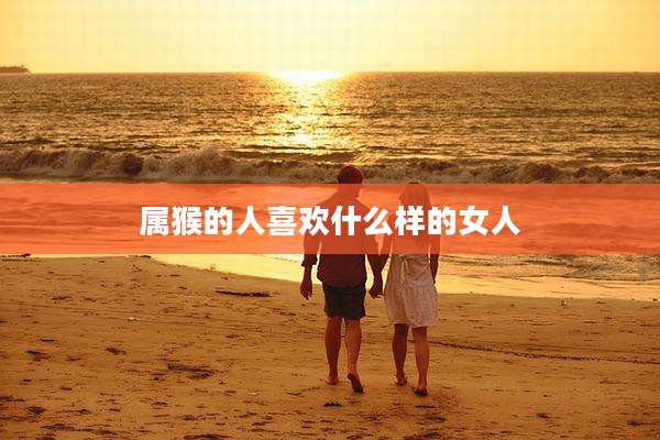 属猴的人喜欢什么样的女人