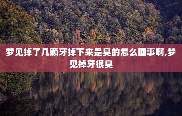 梦见掉了几颗牙掉下来是臭的怎么回事啊,梦见掉牙很臭