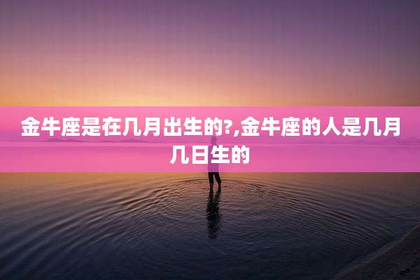 金牛座是在几月出生的?,金牛座的人是几月几日生的