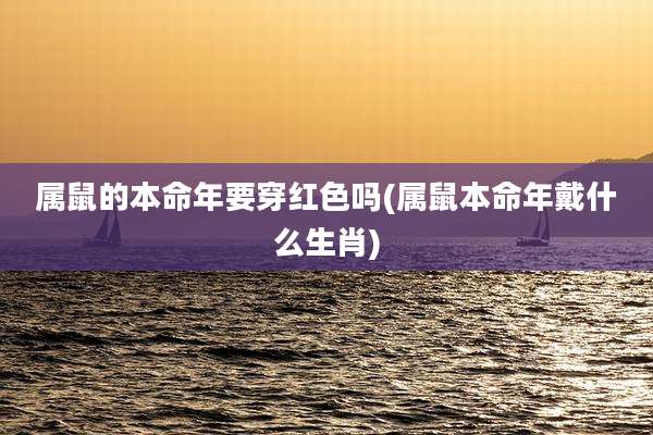 属鼠的本命年要穿红色吗(属鼠本命年戴什么生肖)