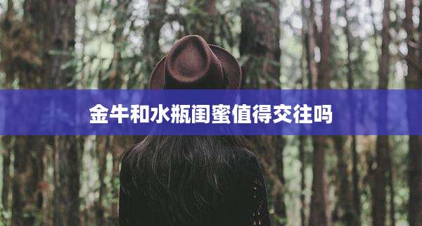 金牛和水瓶闺蜜值得交往吗