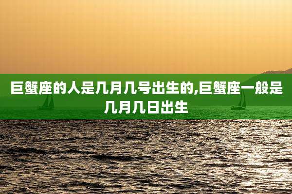 巨蟹座的人是几月几号出生的,巨蟹座一般是几月几日出生