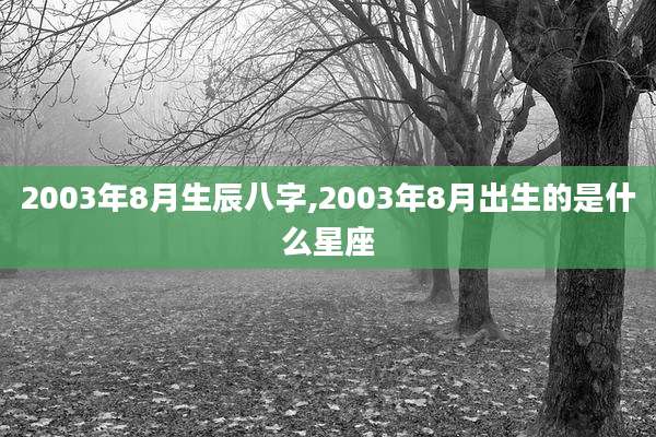 2003年8月生辰八字,2003年8月出生的是什么星座