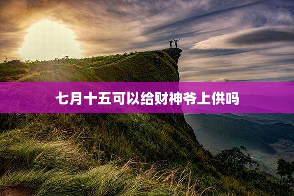 七月十五可以给财神爷上供吗