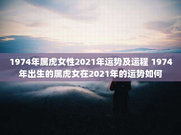 1974年属虎女性2021年运势及运程 1974年出生的属虎女在2021年的运势如何