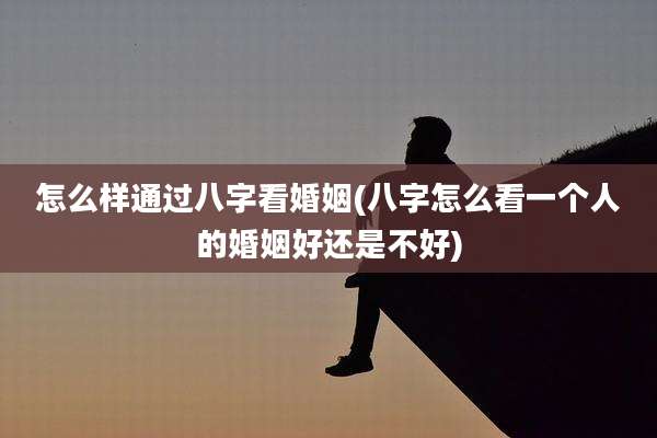 怎么样通过八字看婚姻(八字怎么看一个人的婚姻好还是不好)