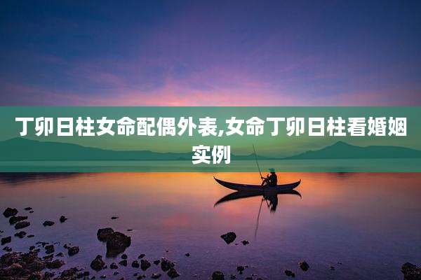 丁卯日柱女命配偶外表,女命丁卯日柱看婚姻实例