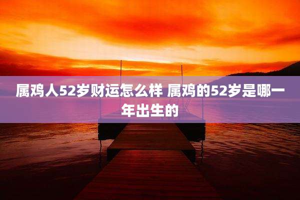 属鸡人52岁财运怎么样 属鸡的52岁是哪一年出生的