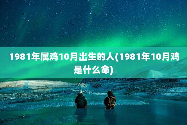 1981年属鸡10月出生的人(1981年10月鸡是什么命)