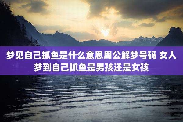 梦见自己抓鱼是什么意思周公解梦号码 女人梦到自己抓鱼是男孩还是女孩