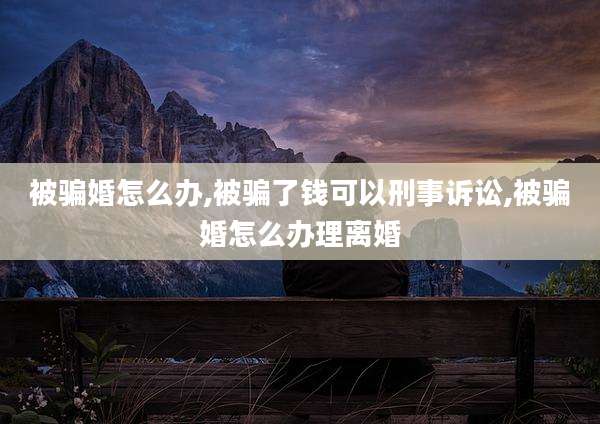 被骗婚怎么办,被骗了钱可以刑事诉讼,被骗婚怎么办理离婚