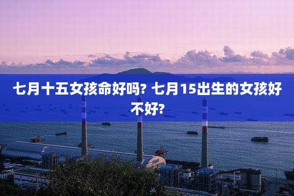 七月十五女孩命好吗? 七月15出生的女孩好不好?