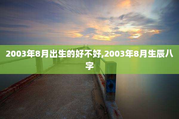 2003年8月出生的好不好,2003年8月生辰八字