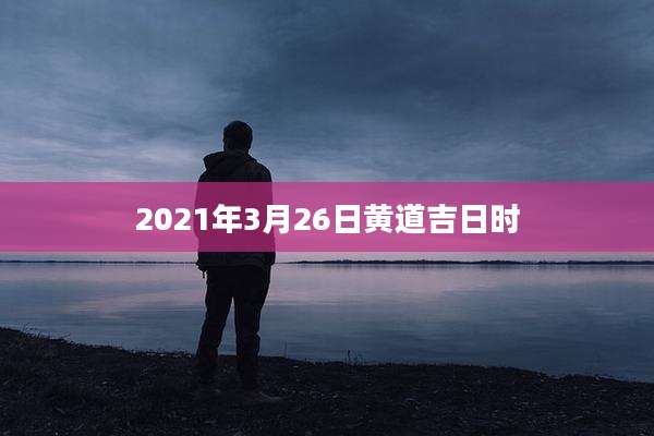 2021年3月26日黄道吉日时
