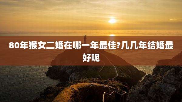 80年猴女二婚在哪一年最佳?几几年结婚最好呢