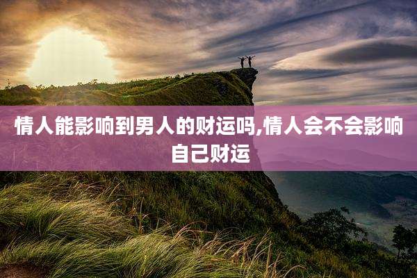 情人能影响到男人的财运吗,情人会不会影响自己财运