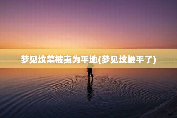 梦见坟墓被夷为平地(梦见坟堆平了)
