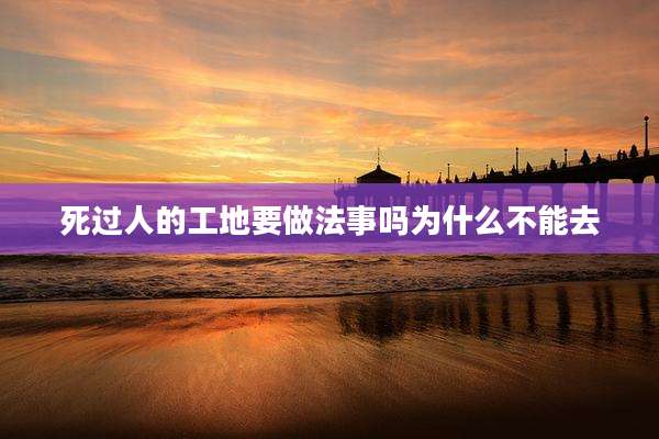 死过人的工地要做法事吗为什么不能去