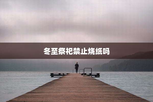 冬至祭祀禁止烧纸吗